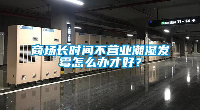 商場長時間不營業(yè)潮濕發(fā)霉怎么辦才好？