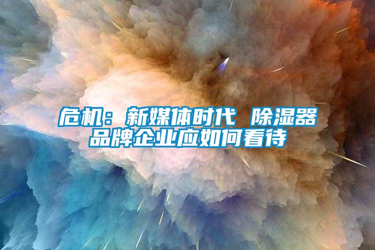 危機(jī)：新媒體時代 除濕器品牌企業(yè)應(yīng)如何看待