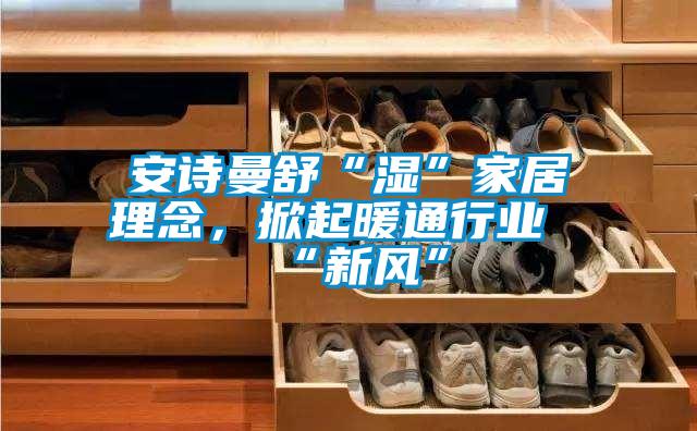 安詩曼舒“濕”家居理念，掀起暖通行業“新風”