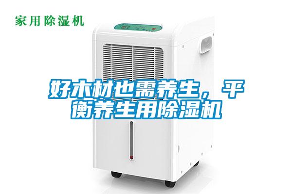 好木材也需養(yǎng)生，平衡養(yǎng)生用除濕機(jī)