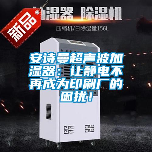 安詩曼超聲波加濕器：讓靜電不再成為印刷廠的困擾！