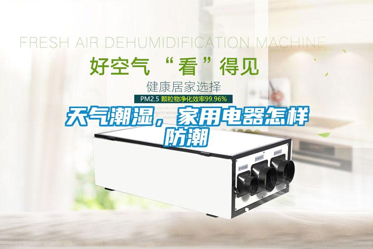 天氣潮濕，家用電器怎樣防潮