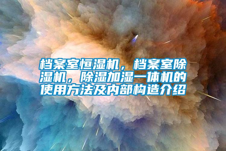 檔案室恒濕機，檔案室除濕機，除濕加濕一體機的使用方法及內部構造介紹