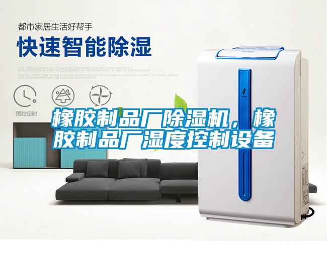 橡膠制品廠除濕機,橡膠制品廠濕度控制設(shè)備