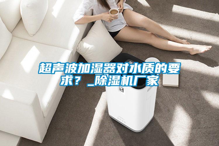 超聲波加濕器對(duì)水質(zhì)的要求？_除濕機(jī)廠家