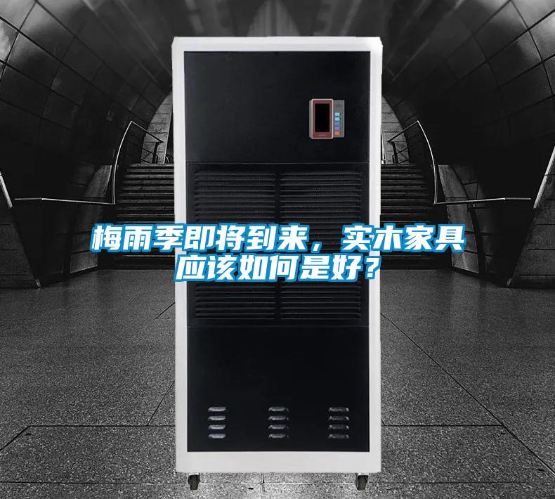 梅雨季即將到來，實木家具應(yīng)該如何是好？