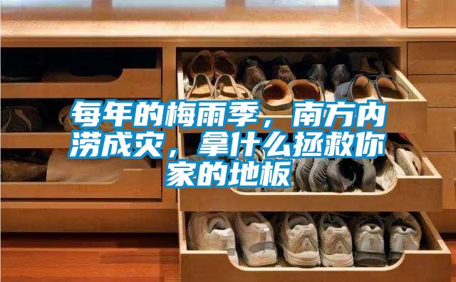 每年的梅雨季，南方內澇成災，拿什么拯救你家的地板