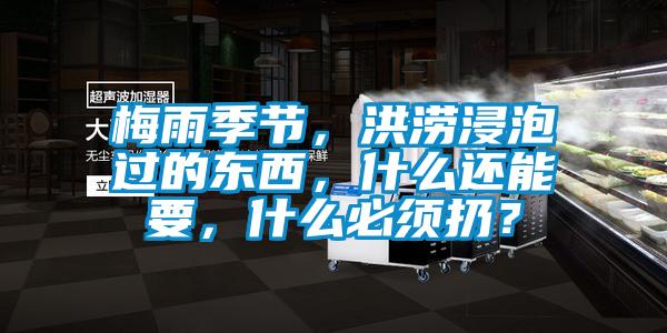 梅雨季節，洪澇浸泡過的東西，什么還能要，什么必須扔？