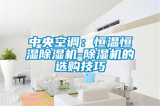 中央空調:恒溫恒濕除濕機-除濕機的選購技巧