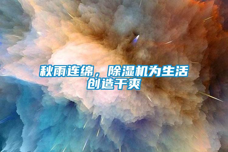 秋雨連綿，除濕機(jī)為生活創(chuàng)造干爽