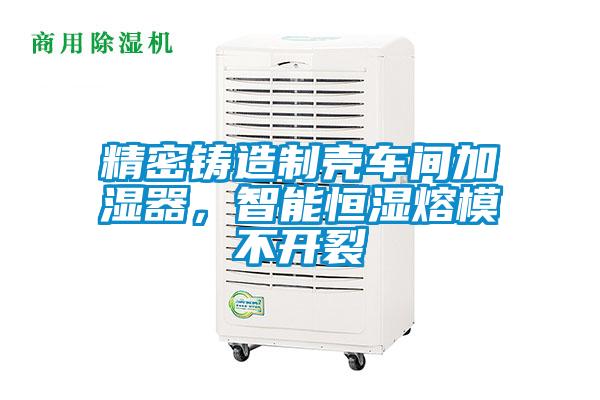 精密鑄造制殼車間加濕器，智能恒濕熔模不開裂