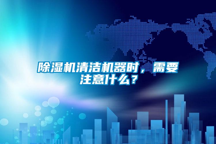 除濕機清潔機器時，需要注意什么？