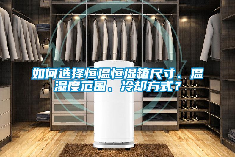 如何選擇恒溫恒濕箱尺寸、溫濕度范圍、冷卻方式？