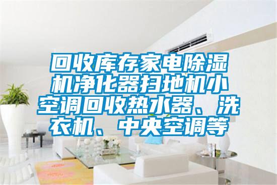 回收庫存家電除濕機凈化器掃地機小空調回收熱水器、洗衣機、中央空調等