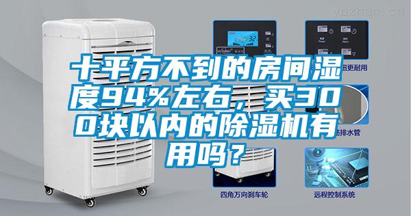 十平方不到的房間濕度94%左右，買300塊以內(nèi)的除濕機有用嗎？