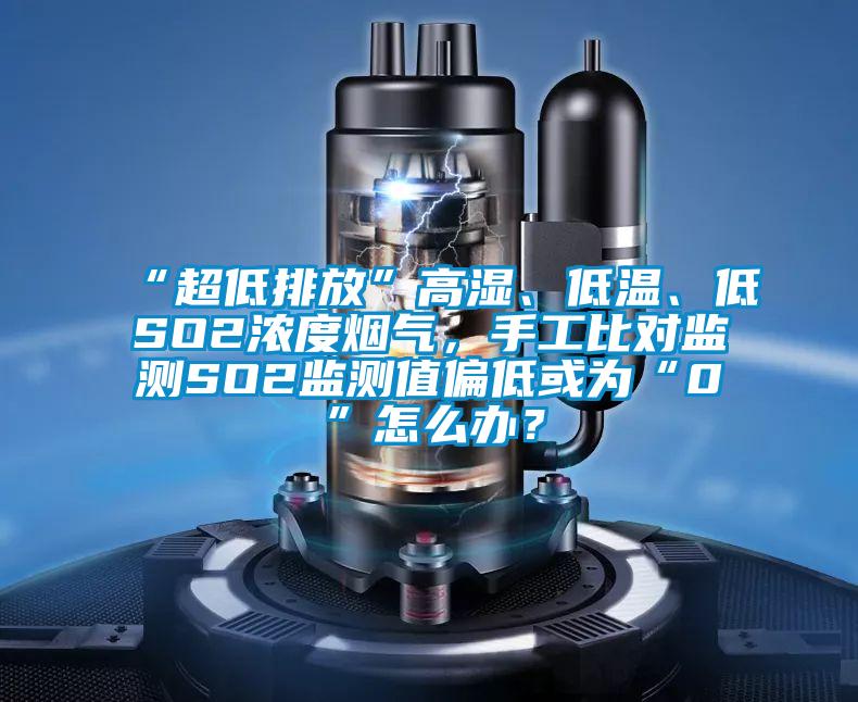 “超低排放”高濕、低溫、低SO2濃度煙氣，手工比對監(jiān)測SO2監(jiān)測值偏低或為“0”怎么辦？