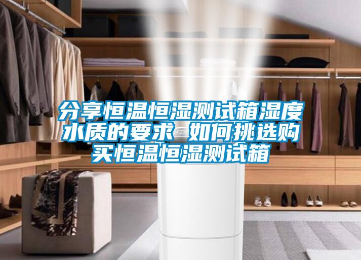 分享恒溫恒濕測(cè)試箱濕度水質(zhì)的要求 如何挑選購(gòu)買(mǎi)恒溫恒濕測(cè)試箱