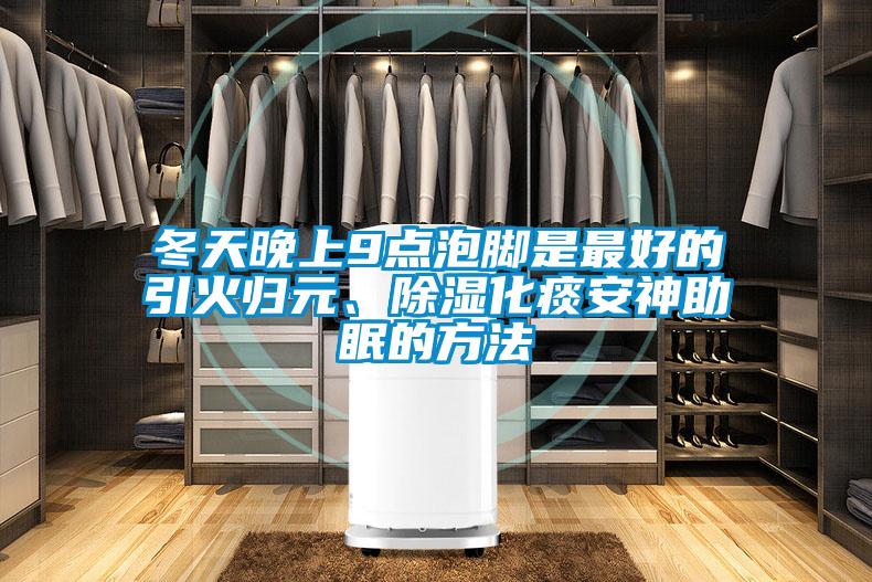 冬天晚上9點(diǎn)泡腳是最好的引火歸元、除濕化痰安神助眠的方法