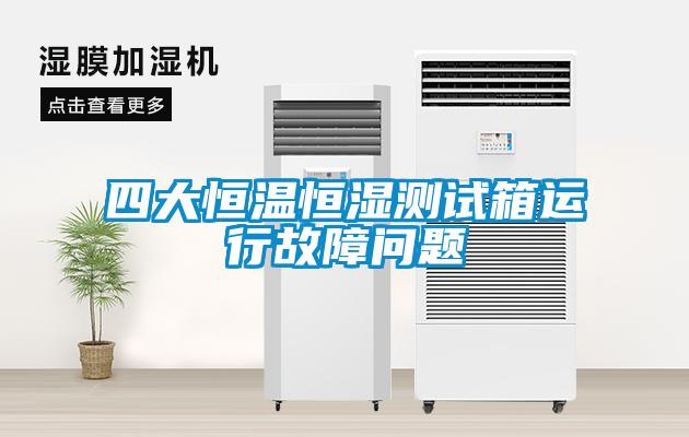 四大恒溫恒濕測(cè)試箱運(yùn)行故障問題