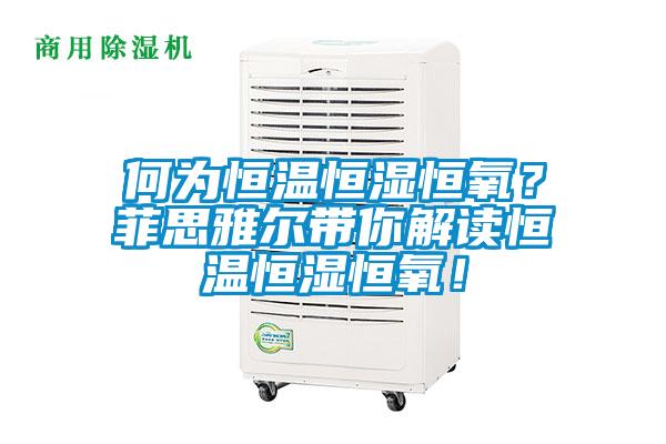 何為恒溫恒濕恒氧？菲思雅爾帶你解讀恒溫恒濕恒氧！