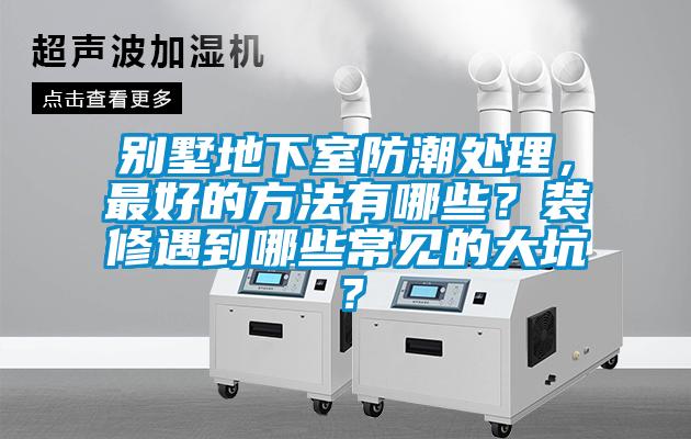別墅地下室防潮處理，最好的方法有哪些？裝修遇到哪些常見的大坑？