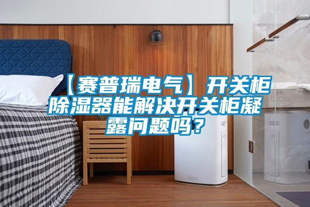 【賽普瑞電氣】開關柜除濕器能解決開關柜凝露問題嗎？
