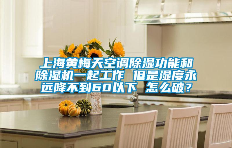 上海黃梅天空調除濕功能和除濕機一起工作 但是濕度永遠降不到60以下 怎么破？