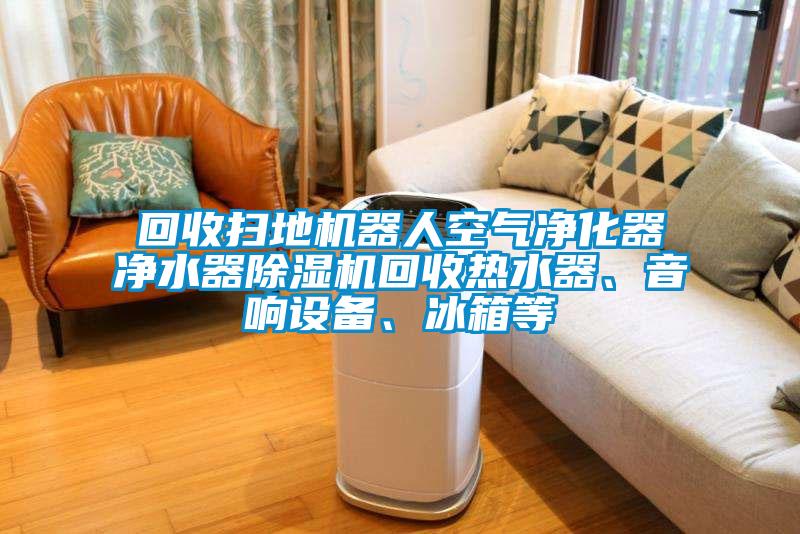回收掃地機器人空氣凈化器凈水器除濕機回收熱水器、音響設備、冰箱等
