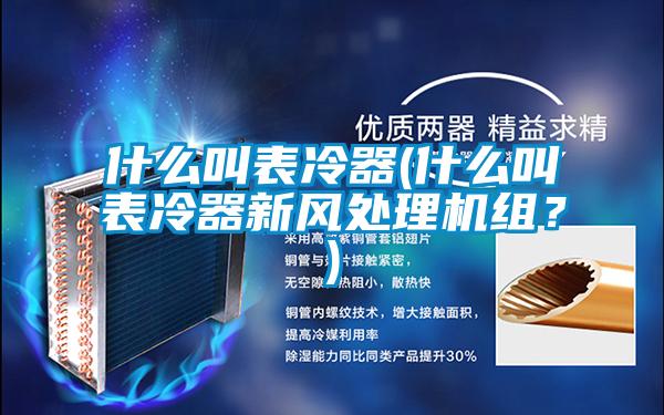 什么叫表冷器(什么叫表冷器新風(fēng)處理機(jī)組？)