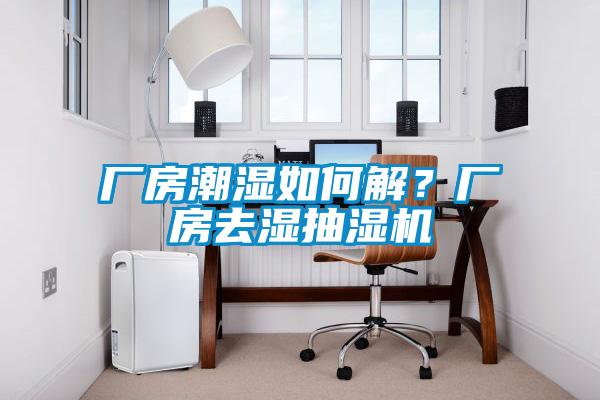 廠房潮濕如何解？廠房去濕抽濕機