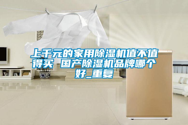 上千元的家用除濕機值不值得買 國產(chǎn)除濕機品牌哪個好_重復