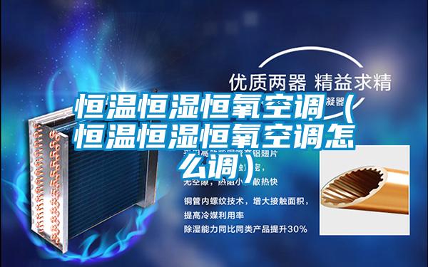 恒溫恒濕恒氧空調(恒溫恒濕恒氧空調怎么調)