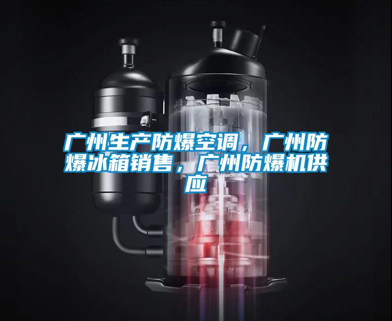 廣州生產(chǎn)防爆空調(diào)，廣州防爆冰箱銷售，廣州防爆機(jī)供應(yīng)