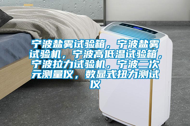 寧波鹽霧試驗箱，寧波鹽霧試驗機，寧波高低溫試驗箱，寧波拉力試驗機，寧波二次元測量儀，數顯式扭力測試儀