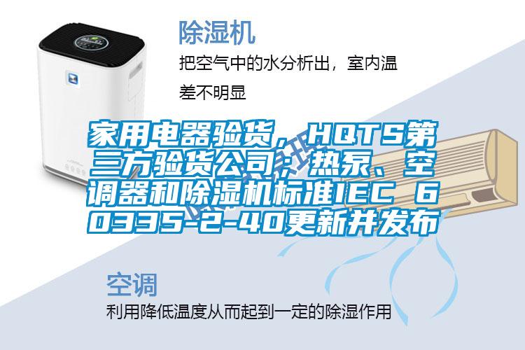 家用電器驗貨，HQTS第三方驗貨公司；熱泵、空調(diào)器和除濕機標(biāo)準(zhǔn)IEC 60335-2-40更新并發(fā)布