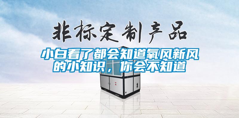 小白看了都會知道氧風(fēng)新風(fēng)的小知識，你會不知道