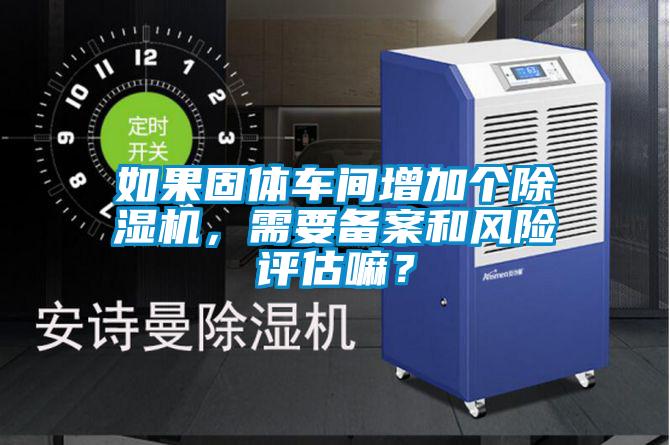 如果固體車間增加個除濕機，需要備案和風險評估嘛？
