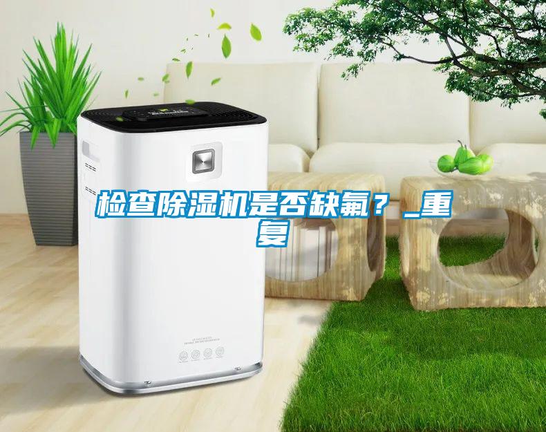檢查除濕機是否缺氟？_重復