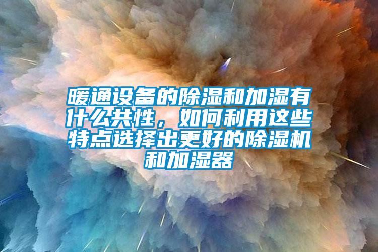 暖通設備的除濕和加濕有什么共性，如何利用這些特點選擇出更好的除濕機和加濕器