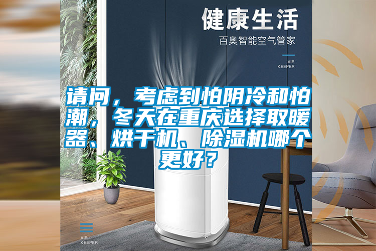 請問，考慮到怕陰冷和怕潮，冬天在重慶選擇取暖器、烘干機、除濕機哪個更好？