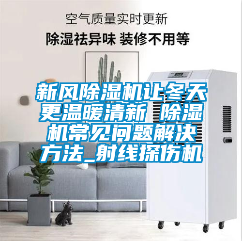 新風(fēng)除濕機(jī)讓冬天更溫暖清新 除濕機(jī)常見問題解決方法_射線探傷機(jī)