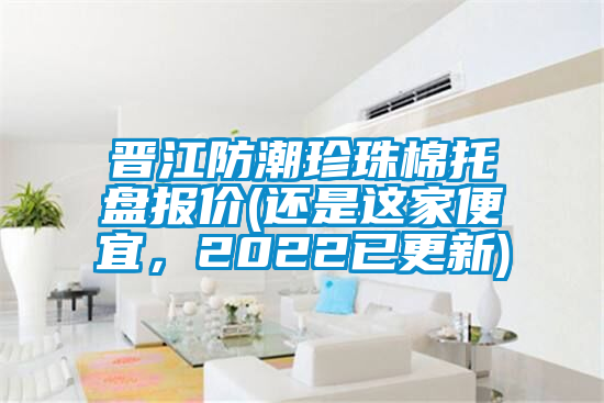 晉江防潮珍珠棉托盤報價(還是這家便宜,2022已更新)