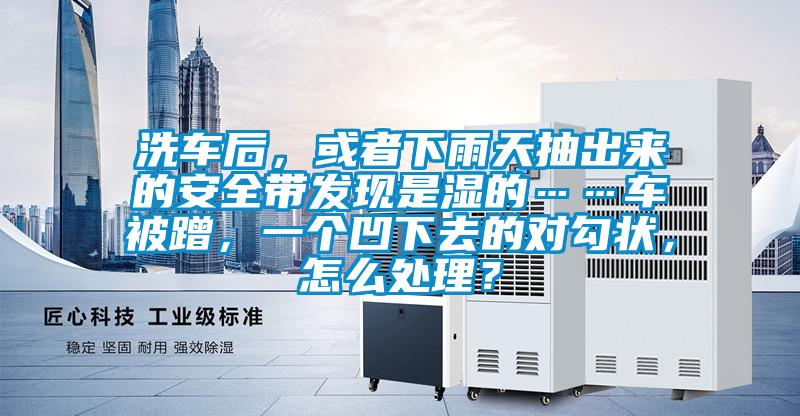洗車后，或者下雨天抽出來的安全帶發現是濕的……車被蹭，一個凹下去的對勾狀，怎么處理？