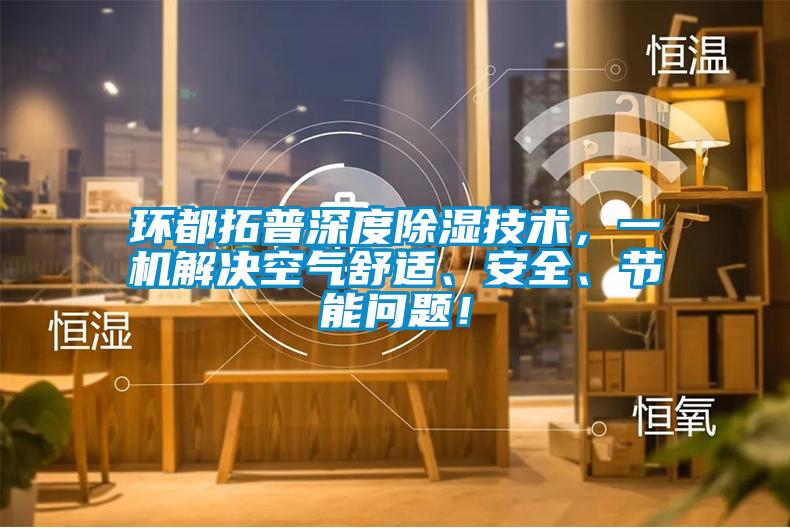 環都拓普深度除濕技術，一機解決空氣舒適、安全、節能問題！