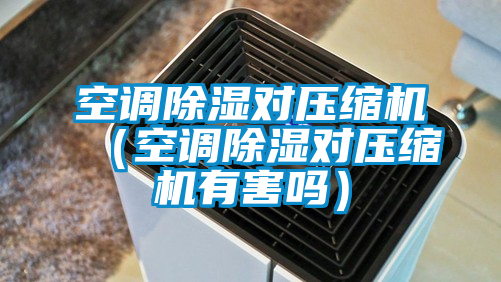 空調(diào)除濕對(duì)壓縮機(jī)(空調(diào)除濕對(duì)壓縮機(jī)有害嗎)