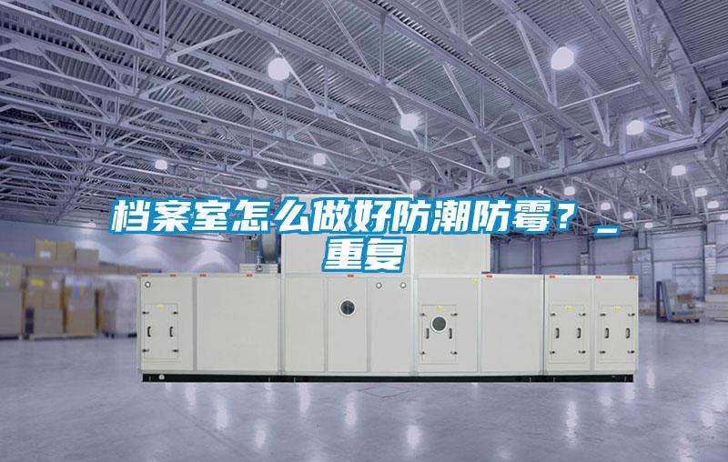 檔案室怎么做好防潮防霉？_重復