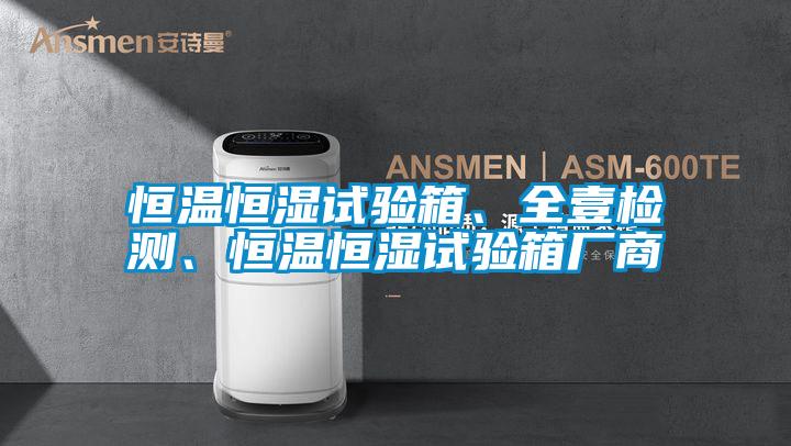 恒溫恒濕試驗(yàn)箱、全壹檢測(cè)、恒溫恒濕試驗(yàn)箱廠商