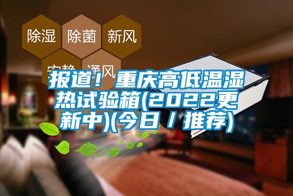 報道！重慶高低溫濕熱試驗箱(2022更新中)(今日／推薦)