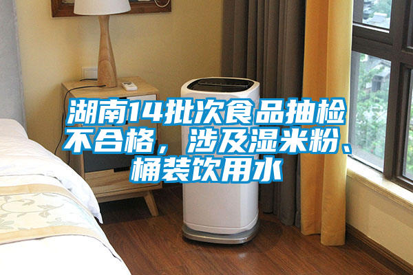 湖南14批次食品抽檢不合格，涉及濕米粉、桶裝飲用水