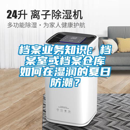 檔案業(yè)務知識：檔案室或檔案倉庫如何在濕潤的夏日防潮？